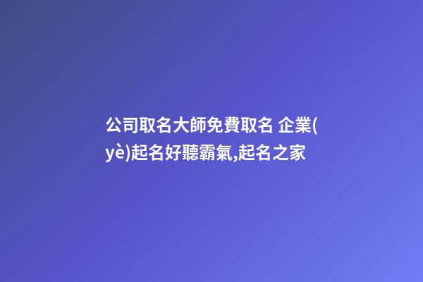 公司取名大師免費取名 企業(yè)起名好聽霸氣,起名之家